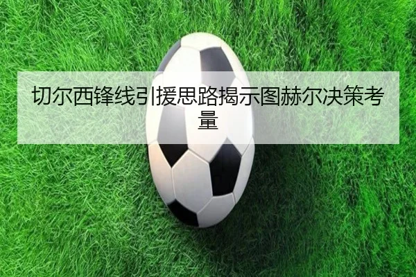 切尔西锋线引援思路揭示图赫尔决策考量